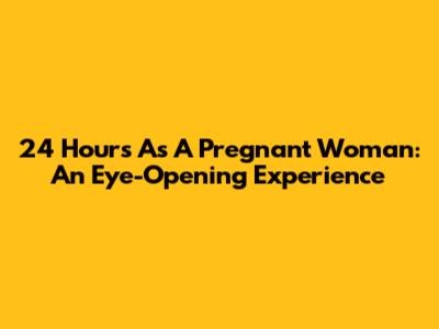 24 Hours As A Pregnant Woman: An Eye-Opening Experience