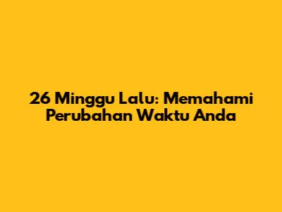 26 Minggu Lalu: Memahami Perubahan Waktu Anda