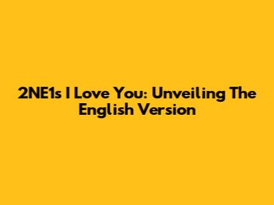 2NE1's 'I Love You': Unveiling The English Version