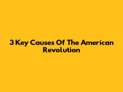 3 Key Causes Of The American Revolution