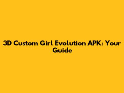 3D Custom Girl Evolution APK: Your Guide