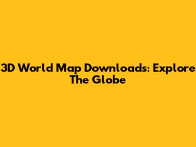3D World Map Downloads: Explore The Globe