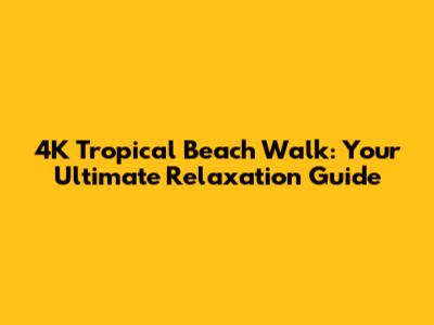 4K Tropical Beach Walk: Your Ultimate Relaxation Guide