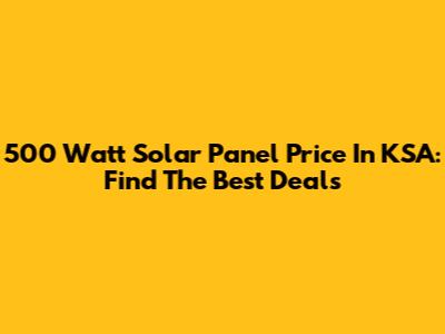500 Watt Solar Panel Price In KSA: Find The Best Deals