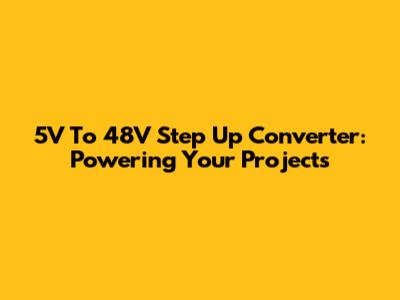 5V To 48V Step Up Converter: Powering Your Projects