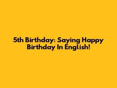 5th Birthday: Saying Happy Birthday In English!