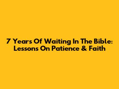 7 Years Of Waiting In The Bible: Lessons On Patience & Faith