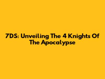7DS: Unveiling The 4 Knights Of The Apocalypse