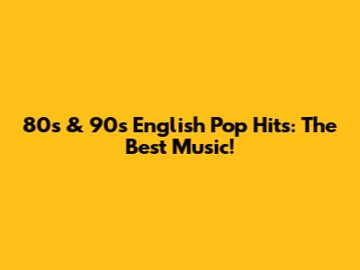 80s & 90s English Pop Hits: The Best Music!