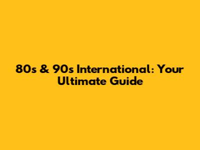 80s & 90s International: Your Ultimate Guide