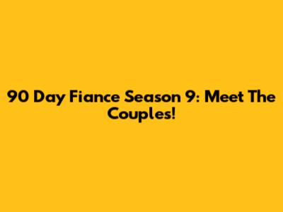 90 Day Fiance Season 9: Meet The Couples!