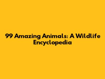 99 Amazing Animals: A Wildlife Encyclopedia