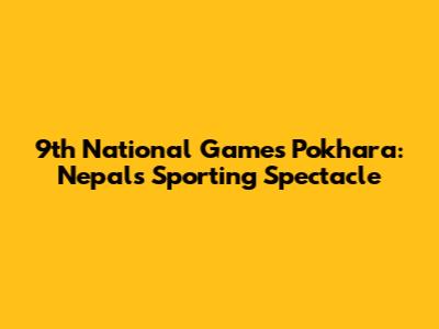 9th National Games Pokhara: Nepal's Sporting Spectacle