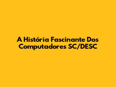 A História Fascinante Dos Computadores SC/DESC
