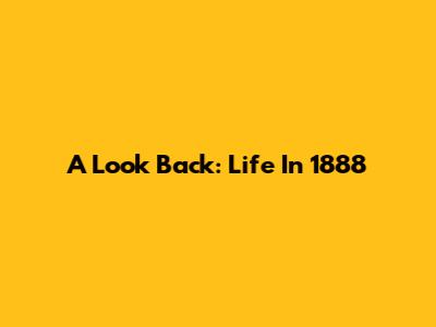 A Look Back: Life In 1888