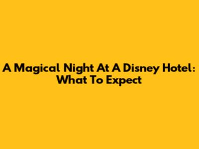 A Magical Night At A Disney Hotel: What To Expect
