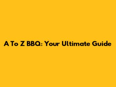 A To Z BBQ: Your Ultimate Guide