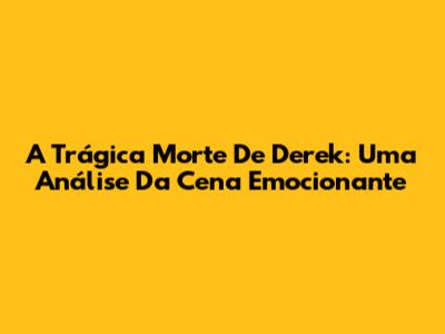 A Trágica Morte De Derek: Uma Análise Da Cena Emocionante