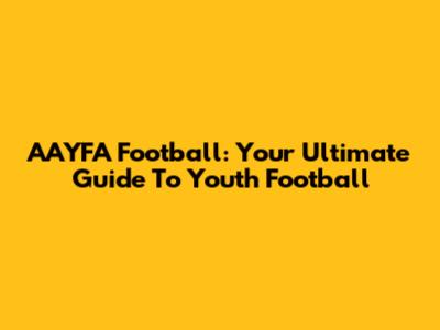 AAYFA Football: Your Ultimate Guide To Youth Football