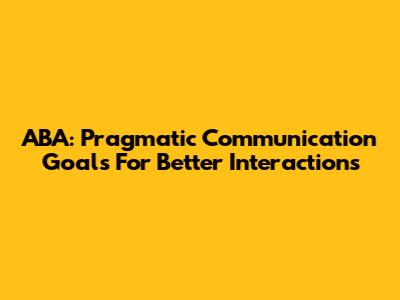 ABA: Pragmatic Communication Goals For Better Interactions