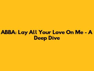 ABBA: Lay All Your Love On Me - A Deep Dive