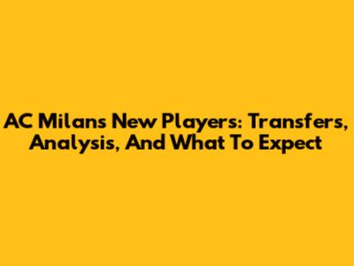 AC Milan's New Players: Transfers, Analysis, And What To Expect