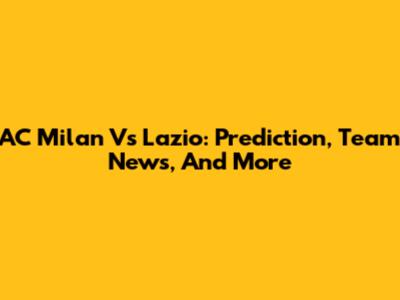AC Milan Vs Lazio: Prediction, Team News, And More