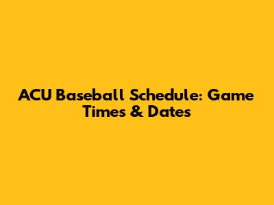 ACU Baseball Schedule: Game Times & Dates