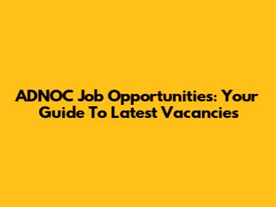 ADNOC Job Opportunities: Your Guide To Latest Vacancies