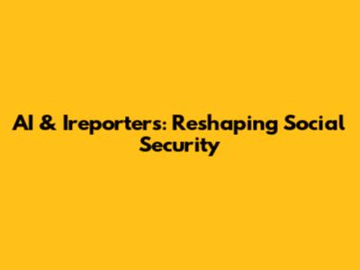 AI & Ireporters: Reshaping Social Security