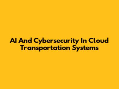 AI And Cybersecurity In Cloud Transportation Systems