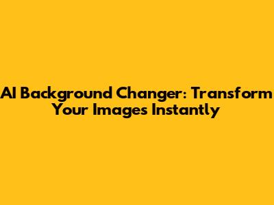 AI Background Changer: Transform Your Images Instantly