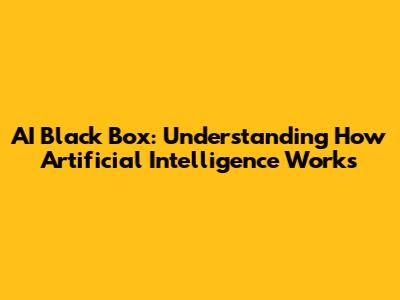 AI Black Box: Understanding How Artificial Intelligence Works