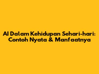 AI Dalam Kehidupan Sehari-hari: Contoh Nyata & Manfaatnya
