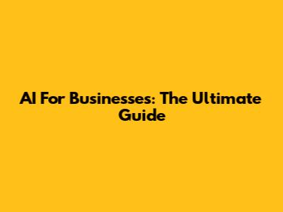 AI For Businesses: The Ultimate Guide