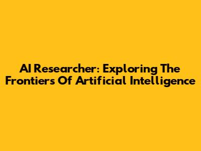AI Researcher: Exploring The Frontiers Of Artificial Intelligence