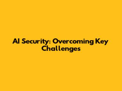AI Security: Overcoming Key Challenges