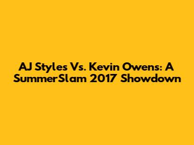 AJ Styles Vs. Kevin Owens: A SummerSlam 2017 Showdown
