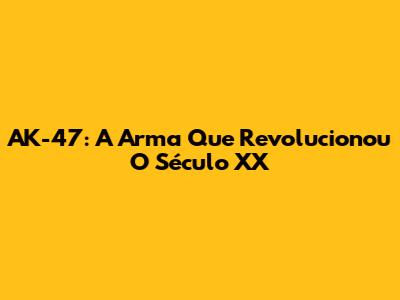 AK-47: A Arma Que Revolucionou O Século XX