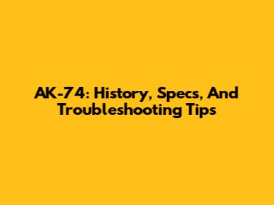 AK-74: History, Specs, And Troubleshooting Tips