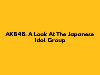 AKB48: A Look At The Japanese Idol Group