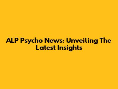 ALP Psycho News: Unveiling The Latest Insights