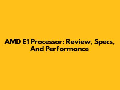 AMD E1 Processor: Review, Specs, And Performance