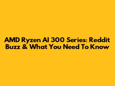 AMD Ryzen AI 300 Series: Reddit Buzz & What You Need To Know
