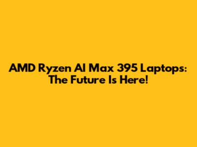 AMD Ryzen AI Max 395 Laptops: The Future Is Here!
