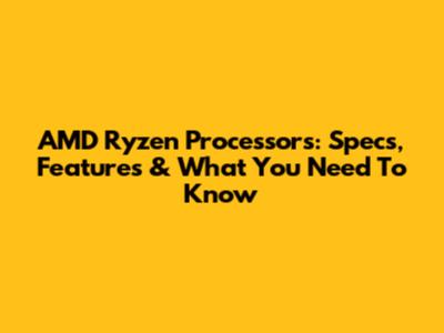 AMD Ryzen Processors: Specs, Features & What You Need To Know