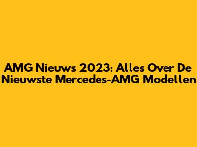 AMG Nieuws 2023: Alles Over De Nieuwste Mercedes-AMG Modellen