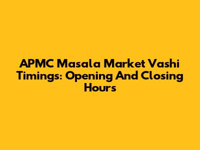APMC Masala Market Vashi Timings: Opening And Closing Hours