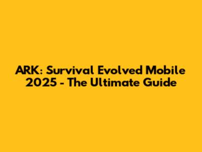 ARK: Survival Evolved Mobile 2025 - The Ultimate Guide