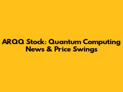 ARQQ Stock: Quantum Computing News & Price Swings